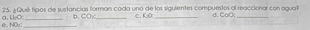 ¿Qué tipos de sustancias forman cada uno de los siguientes compuestos al reaccionar con agua? 
a. Li₂O : _b. CO₂ :_ C. K₂O : _d. CaO;_ 
e. NO₂ :_