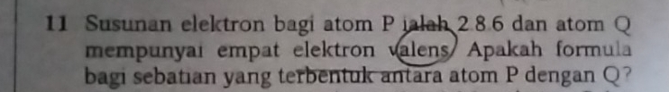 Susunan elektron bagi atom Pjalah 2.8.6 dan atom Q
mempunyai empat elektron valens Apakah formula 
bagi sebatian yang terbentuk antara atom P dengan Q?