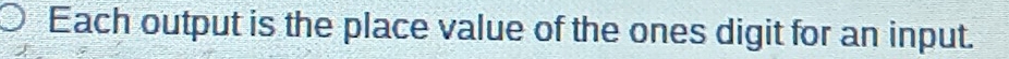 Each output is the place value of the ones digit for an input.