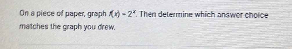 On a piece of paper, graph f(x)=2^x. Then determine which answer choice
matches the graph you drew.