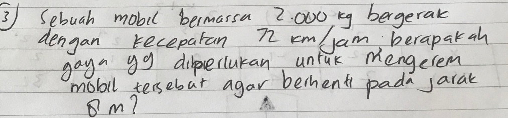 Sebuah mobil bermassa 2: 000 rg bergerak 
dengan recepatan 72 cm Jam, berapakah 
gays y9 direrlukan unjuk mengerem 
mobil tersebat agar bethent pada jarat
m?