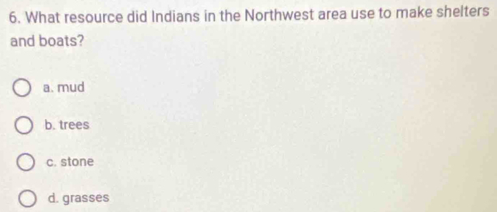 What resource did Indians in the Northwest area use to make shelters
and boats?
a. mud
b. trees
c. stone
d. grasses