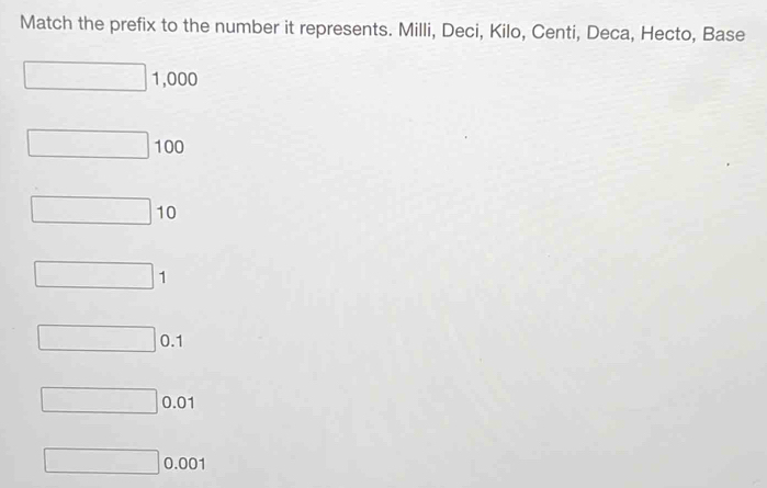 Match the prefix to the number it represents. Milli, Deci, Kilo, Centi, Deca, Hecto, Base
1,000
100
10
1
0.1
0.01
0.001