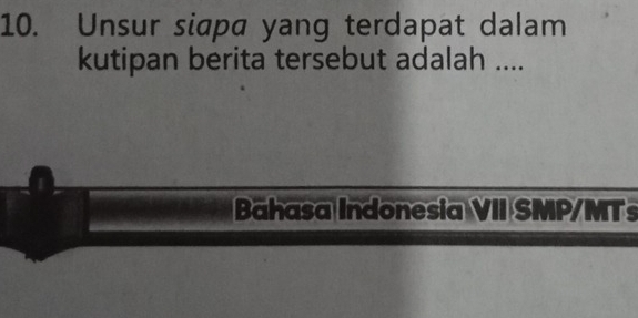 Unsur siapa yang terdapat dalam 
kutipan berita tersebut adalah .... 
Bahasa Indonesia VII SMP/MTs