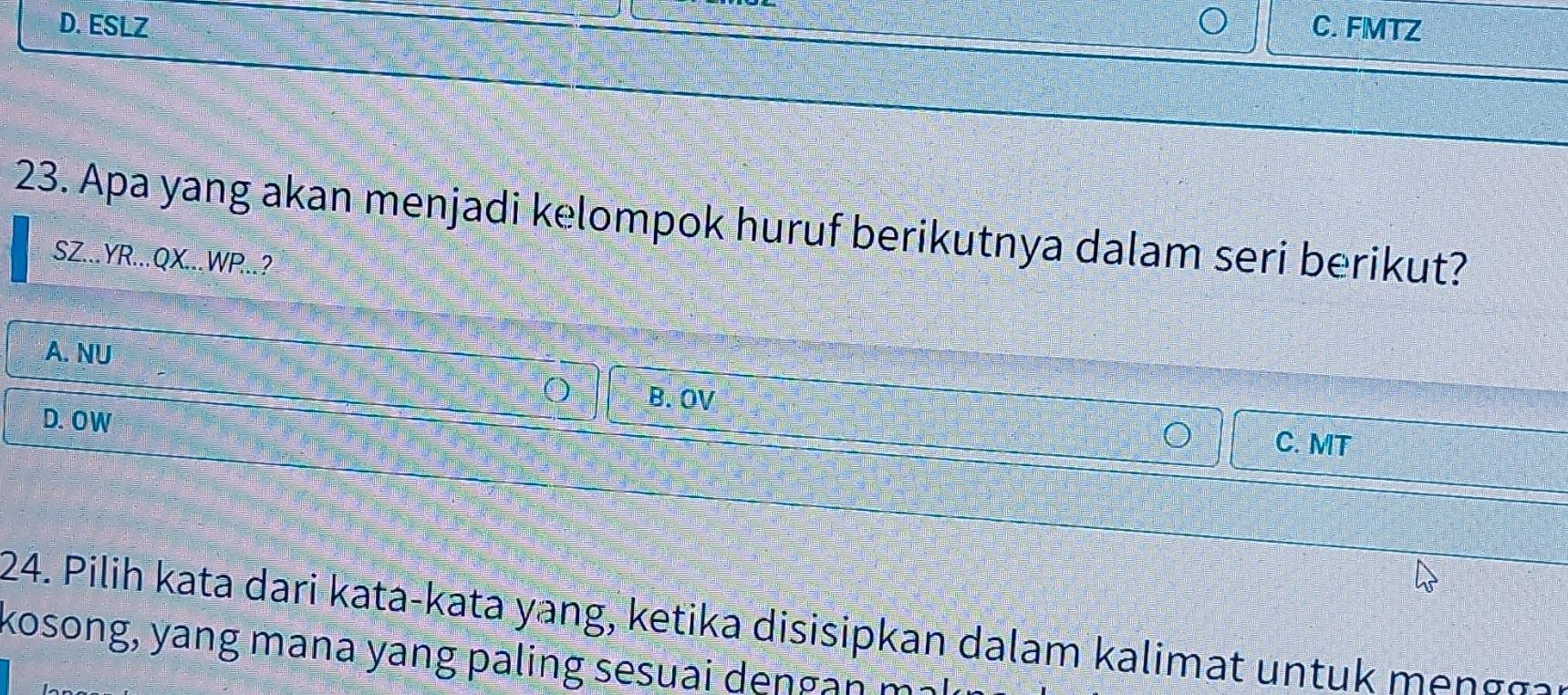 D. ESLZ C. FMTZ
23. Apa yang akan menjadi kelompok huruf berikutnya dalam seri berikut?
SZ...YR...QX...WP..?
A. NU
B. OV C. MT
D. OW
24. Pilih kata dari kata-kata yang, ketika disisipkan dalam kalimat untuk mengga
kosong, yang mana yang paling sesuai dengan m²