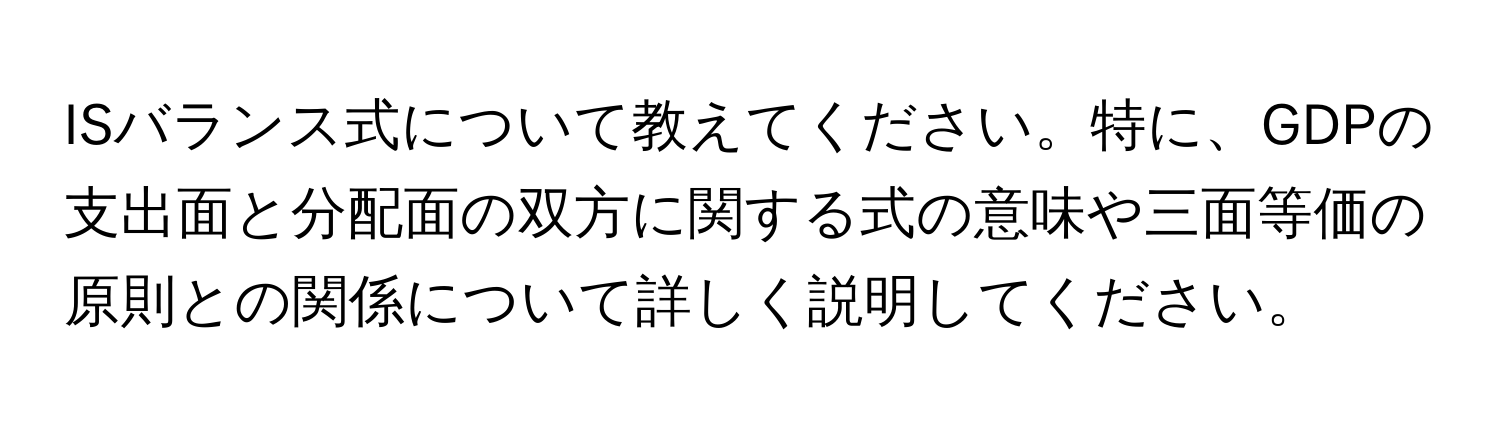 ISバランス式について教えてください。特に、GDPの支出面と分配面の双方に関する式の意味や三面等価の原則との関係について詳しく説明してください。