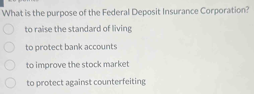 What is the purpose of the Federal Deposit Insurance Corporation?
to raise the standard of living
to protect bank accounts
to improve the stock market
to protect against counterfeiting