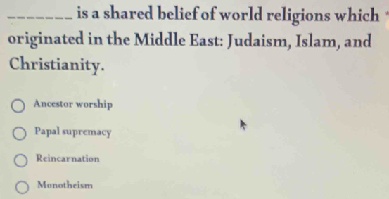 is a shared belief of world religions which
originated in the Middle East: Judaism, Islam, and
Christianity.
Ancestor worship
Papal supremacy
Reincarnation
Monotheism