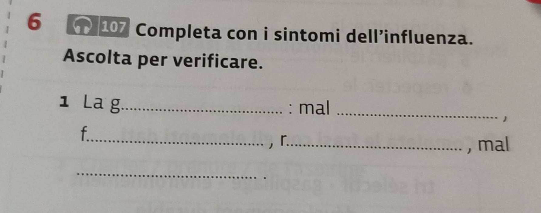 6 
107 Completa con i sintomi dell’influenza. 
Ascolta per verificare. 
1 La g_ : mal_ 
1 
_f 
， r._ 
, mal 
_