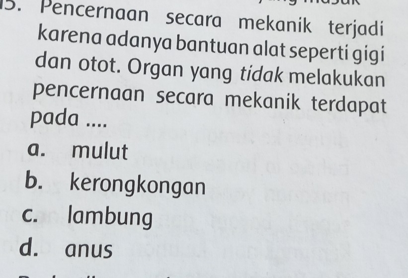 Pencernaan secara mekanik terjadi
karena adanya bantuan alat seperti gigi
dan otot. Organ yang tidak melakukan
pencernaan secara mekanik terdapat
pada ....
a. mulut
b. kerongkongan
c. lambung
d. anus