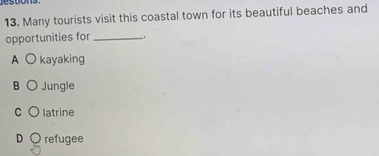 destions .
13. Many tourists visit this coastal town for its beautiful beaches and
opportunities for_
.
A kayaking
B Jungle
C latrine
D refugee