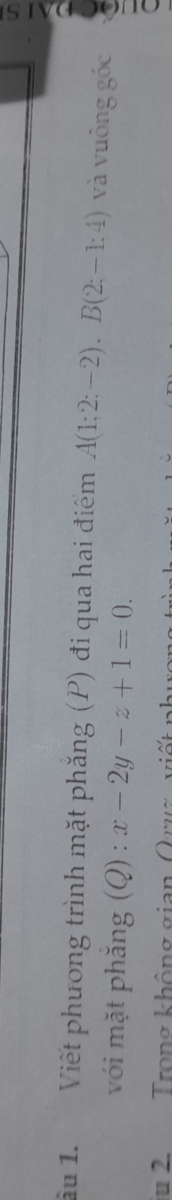 âu 1. Viết phương trình mặt phăng (P) đi qua hai điểm A(1;2;-2), B(2;-1;4) và vuông góc 
với mặt phăng (Q) : x-2y-z+1=0. 
du 2 Trong không gian, Quug viết ph