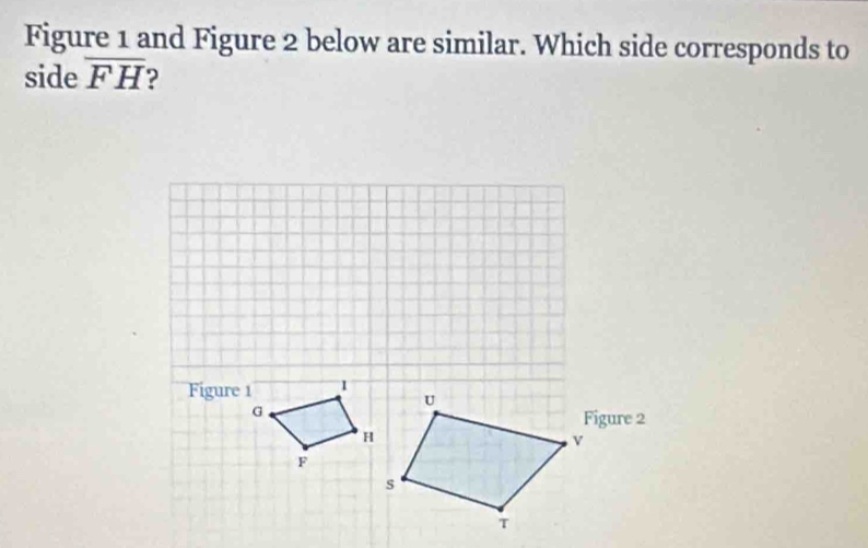 Figure 1 and Figure 2 below are similar. Which side corresponds to 
side overline FH ?