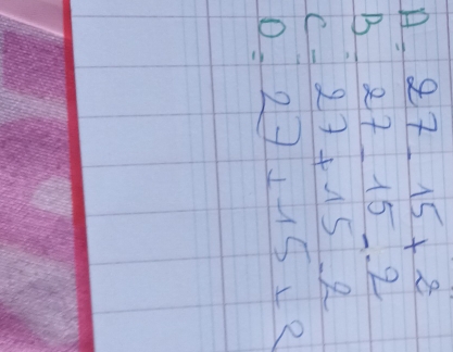 A=27-15+2
B=27-15=2
c-27+15.2
D=27+15+2