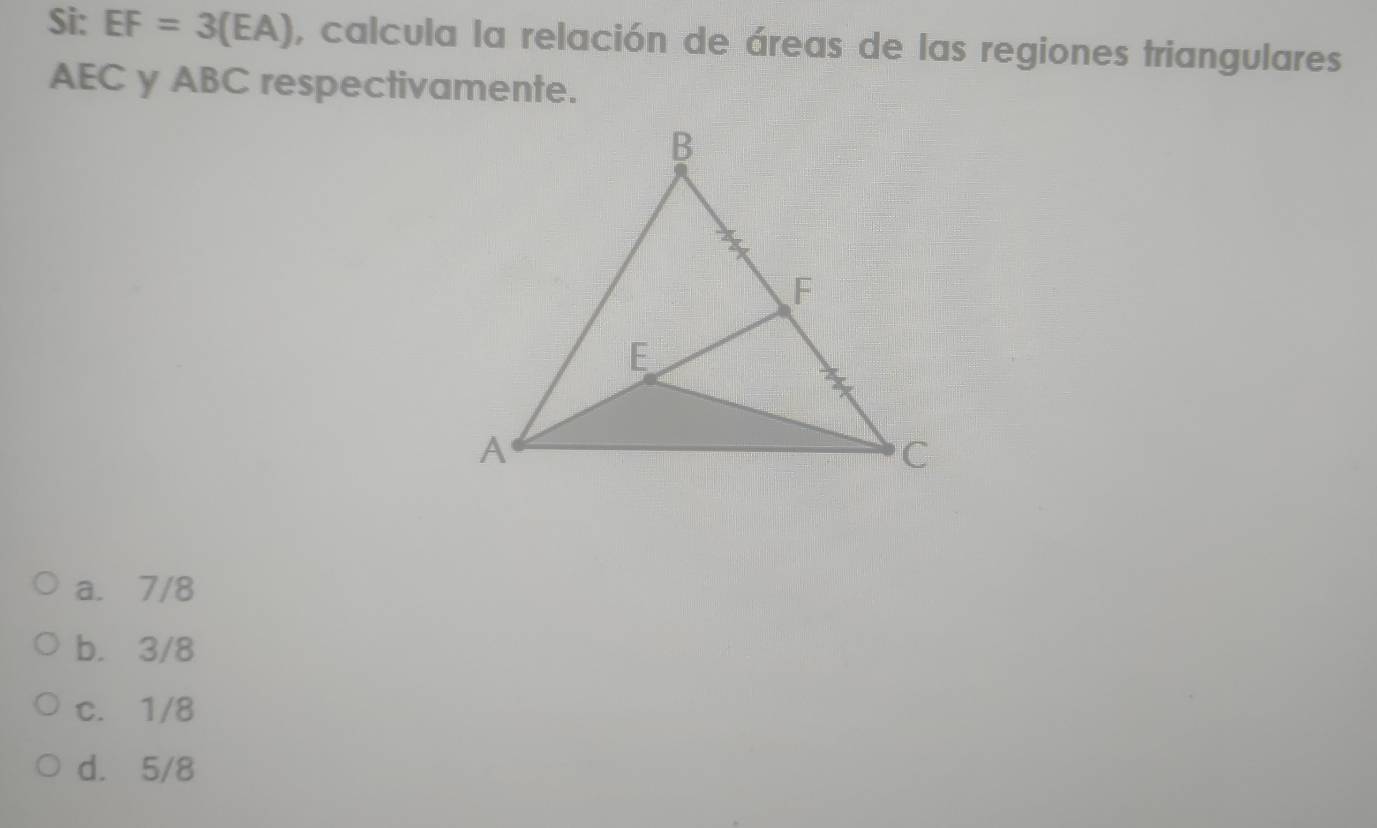 Si: EF=3(EA) , calcula la relación de áreas de las regiones triangulares
AEC y ABC respectivamente.
a. 7/8
b. 3/8
c. 1/8
d. 5/8