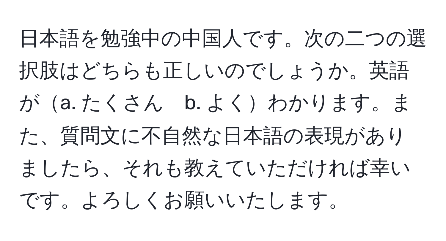 日本語を勉強中の中国人です。次の二つの選択肢はどちらも正しいのでしょうか。英語がa. たくさん　b. よくわかります。また、質問文に不自然な日本語の表現がありましたら、それも教えていただければ幸いです。よろしくお願いいたします。