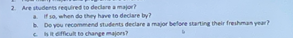 Are students required to declare a major? 
a. If so, when do they have to declare by? 
b. Do you recommend students declare a major before starting their freshman year? 
c. Is it difficult to change majors?