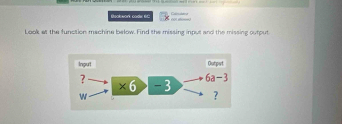 rower this question we'll mark euch pars ln ge 
Bookwork code: 6C not allosed Calesulatesr 
Look at the function machine below. Find the missing input and the missing output.