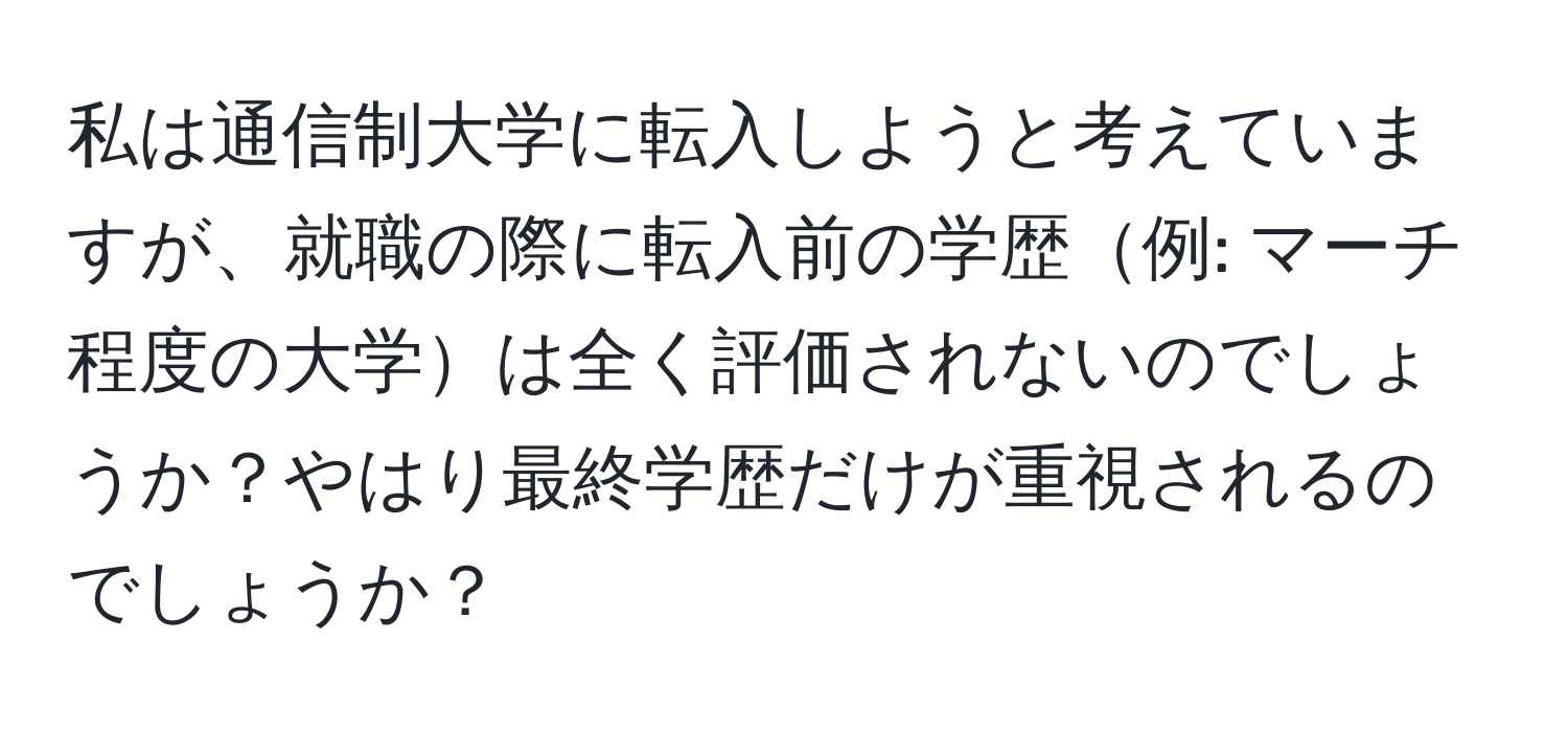 私は通信制大学に転入しようと考えていますが、就職の際に転入前の学歴例: マーチ程度の大学は全く評価されないのでしょうか？やはり最終学歴だけが重視されるのでしょうか？