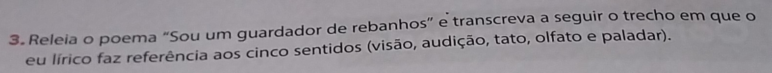 Releia o poema “Sou um guardador de rebanhos” e transcreva a seguir o trecho em que o 
eu lírico faz referência aos cinco sentidos (visão, audição, tato, olfato e paladar).