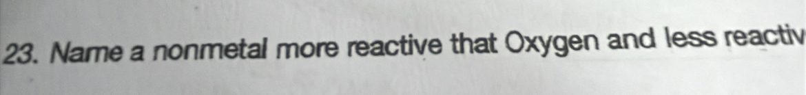 Name a nonmetal more reactive that Oxygen and less reactiv