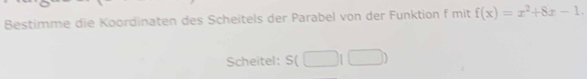 Bestimme die Koordinaten des Scheitels der Parabel von der Funktion f mit f(x)=x^2+8x-1. 
Scheitel: S(□ 1□ )