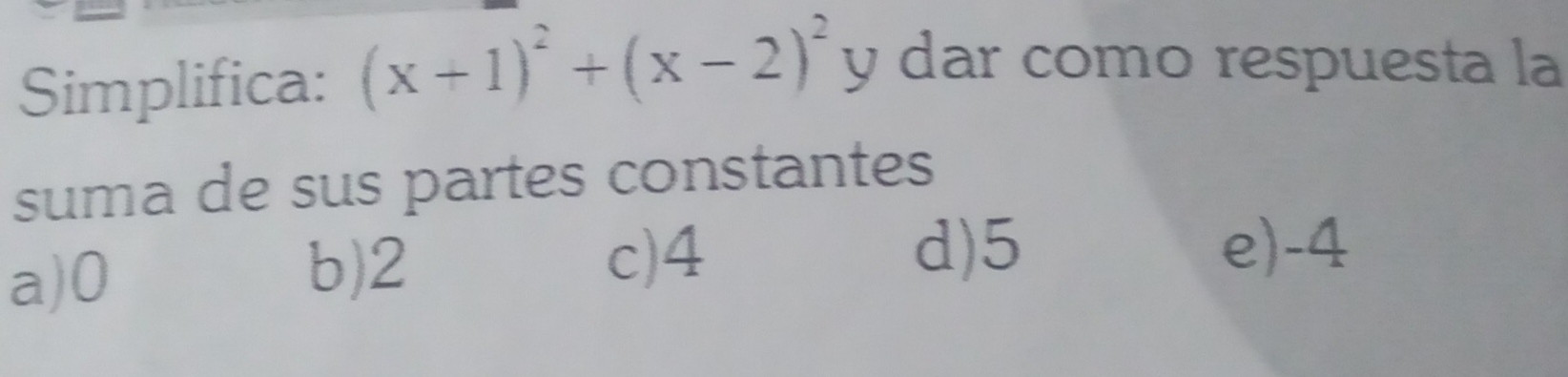 Simplifica: (x+1)^2+(x-2)^2y y dar como respuesta la
suma de sus partes constantes
a) 0
b) 2 c) 4
d) 5 e) -4