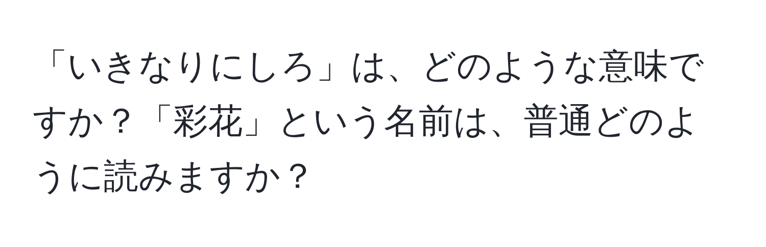 「いきなりにしろ」は、どのような意味ですか？「彩花」という名前は、普通どのように読みますか？