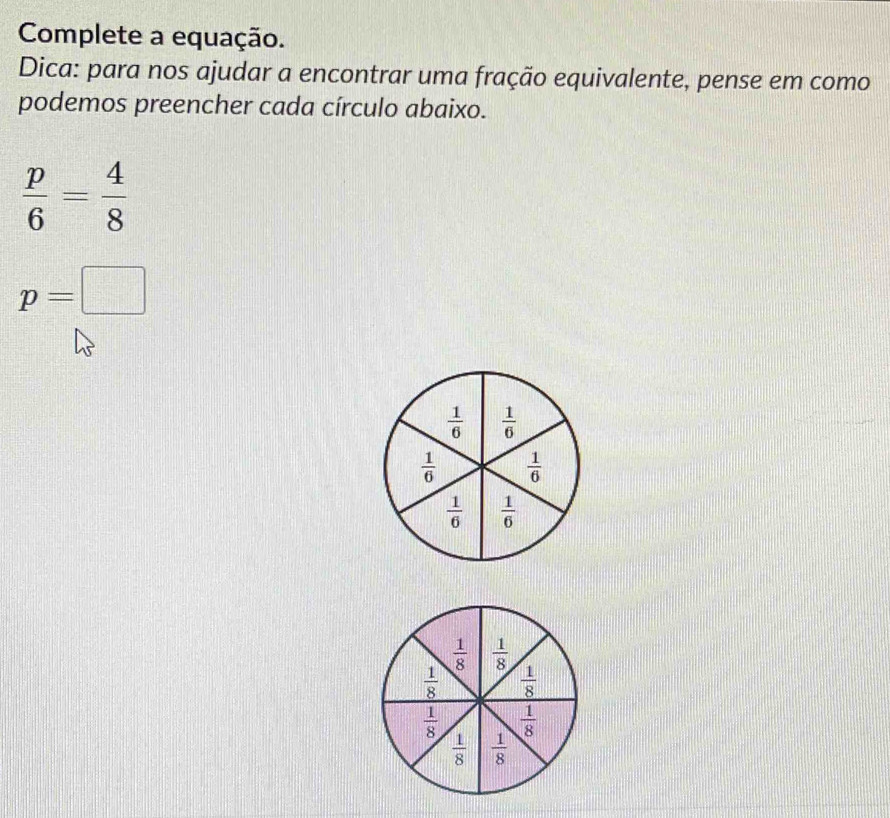 Complete a equação.
Dica: para nos ajudar a encontrar uma fração equivalente, pense em como
podemos preencher cada círculo abaixo.
 p/6 = 4/8 
p=□
 1/6   1/6 
 1/6   1/6 
 1/6   1/6 