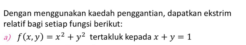 Dengan menggunakan kaedah penggantian, dapatkan ekstrim
relatif bagi setiap fungsi berikut:
a) f(x,y)=x^2+y^2 tertakluk kepada x+y=1