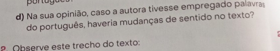 portagues 
d) Na sua opinião, caso a autora tivesse empregado palavras 
do português, haveria mudanças de sentido no texto? 
2. Observe este trecho do texto: