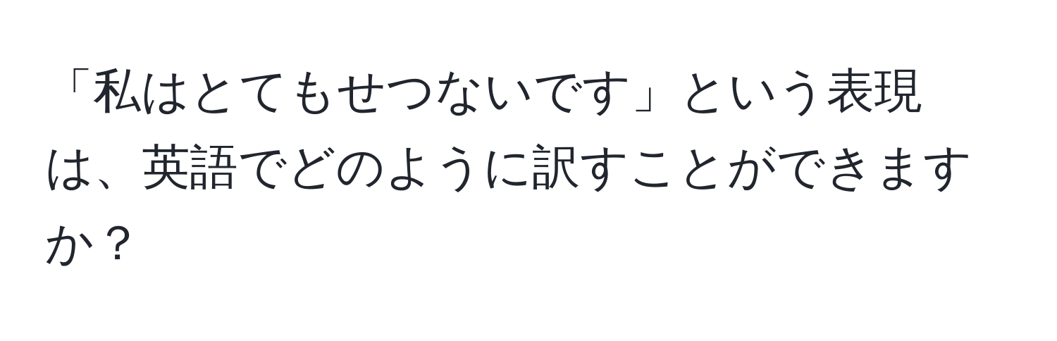 「私はとてもせつないです」という表現は、英語でどのように訳すことができますか？