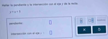 Hallar la pendiente y la intersección con el eje y de la recta.
y=x+5
pendiente B 8
× 5
intersección con e ej r