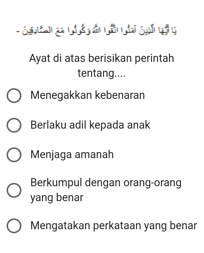 a gan óg ản Lân gii coi yả y
Ayat di atas berisikan perintah
tentang....
Menegakkan kebenaran
Berlaku adil kepada anak
Menjaga amanah
Berkumpul dengan orang-orang
yang benar
Mengatakan perkataan yang benar