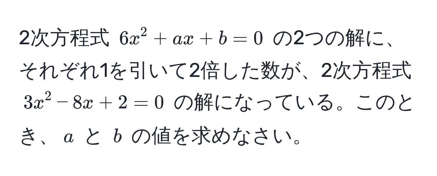 2次方程式 (6x^2 + ax + b = 0) の2つの解に、それぞれ1を引いて2倍した数が、2次方程式 (3x^2 - 8x + 2 = 0) の解になっている。このとき、(a) と (b) の値を求めなさい。