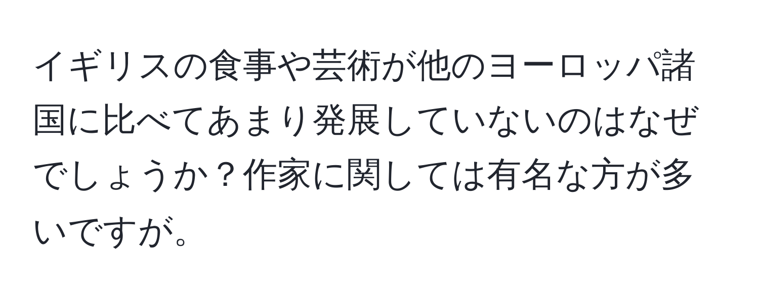 イギリスの食事や芸術が他のヨーロッパ諸国に比べてあまり発展していないのはなぜでしょうか？作家に関しては有名な方が多いですが。