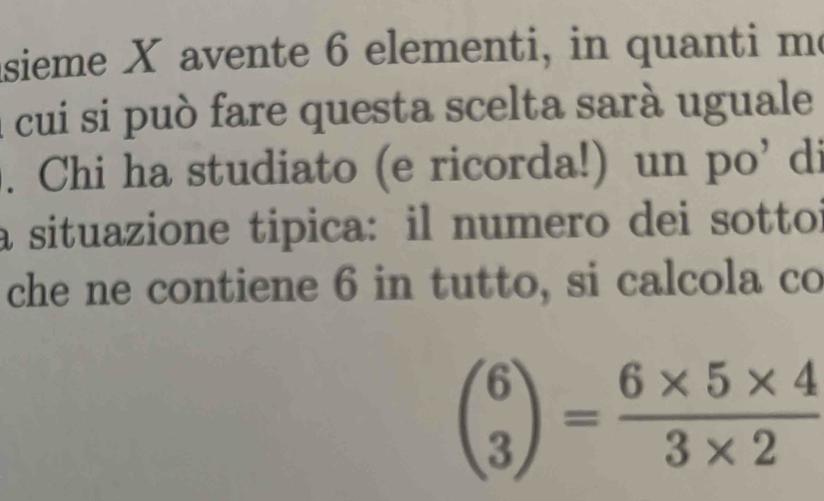 asieme X avente 6 elementi, in quanti me 
cui si può fare questa scelta sarà uguale 
. Chi ha studiato (e ricorda!) un po' di 
a situazione tipica: il numero dei sottoi 
che ne contiene 6 in tutto, si calcola co
beginpmatrix 6 3endpmatrix = (6* 5* 4)/3* 2 