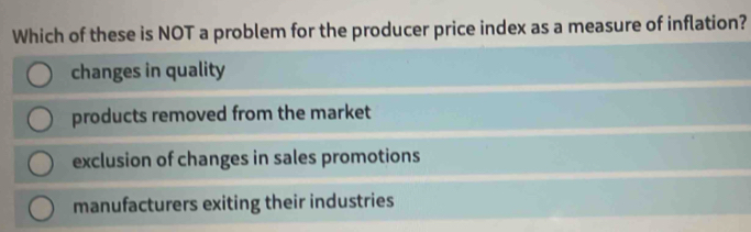 Which of these is NOT a problem for the producer price index as a measure of inflation?
changes in quality
products removed from the market
exclusion of changes in sales promotions
manufacturers exiting their industries