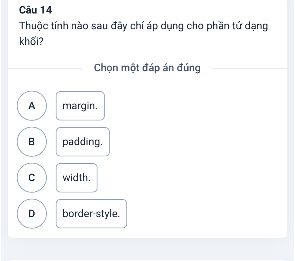 Thuộc tính nào sau đây chỉ áp dụng cho phần tử dạng
khối?
Chọn một đáp án đúng
A margin.
B padding.
C width.
D border-style.