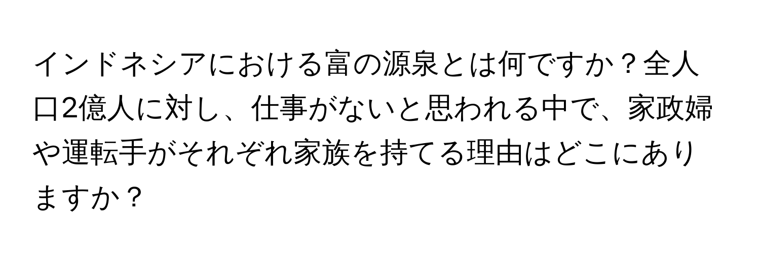 インドネシアにおける富の源泉とは何ですか？全人口2億人に対し、仕事がないと思われる中で、家政婦や運転手がそれぞれ家族を持てる理由はどこにありますか？