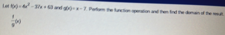 Lot f(x)=4x^2-37x+63 and g(x)=x-7 Perform the function operation and then find the domain of the result.
 1/9 (x)