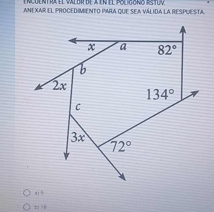 ENCUENTRA EL VALOR DE A EN EL POLIGONO RSTUV. *
ANEXAR EL PROCEDIMIENTO PARA QUE SEA VÁLIDA LA RESPUESTA.
a) 9
b) 18