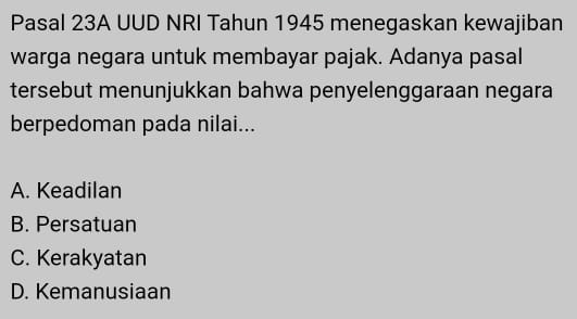 Pasal 23A UUD NRI Tahun 1945 menegaskan kewajiban
warga negara untuk membayar pajak. Adanya pasal
tersebut menunjukkan bahwa penyelenggaraan negara
berpedoman pada nilai...
A. Keadilan
B. Persatuan
C. Kerakyatan
D. Kemanusiaan