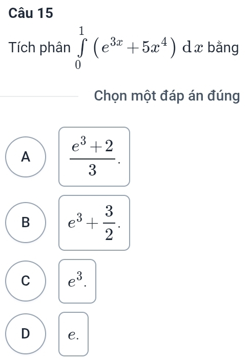 Tích phân ∈tlimits _0^(1(e^3x)+5x^4)dx bằng
Chọn một đáp án đúng
A  (e^3+2)/3 .
B e^3+ 3/2 .
C e^3.
D e.