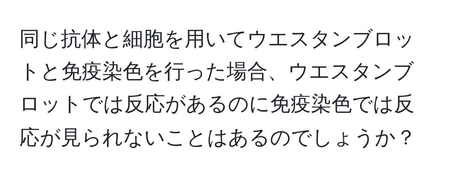 同じ抗体と細胞を用いてウエスタンブロットと免疫染色を行った場合、ウエスタンブロットでは反応があるのに免疫染色では反応が見られないことはあるのでしょうか？