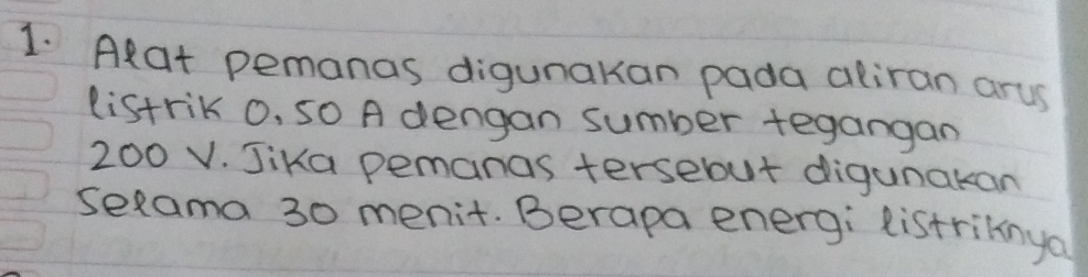 Aat pemanas digunakan pada aliran arus 
listrik 0, SO A dengan sumber tegangan
200 V. Jika pemanas tersebut digunakan 
sexama 30 menit. Berapa energi listriknya