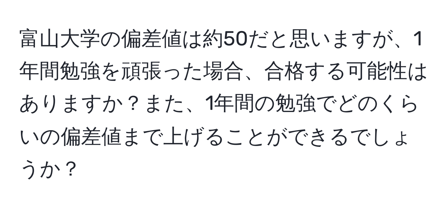 富山大学の偏差値は約50だと思いますが、1年間勉強を頑張った場合、合格する可能性はありますか？また、1年間の勉強でどのくらいの偏差値まで上げることができるでしょうか？