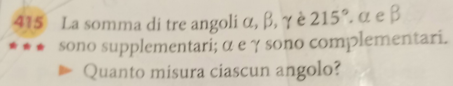 415 La somma di tre angoli α, β, γ è 215°. α e β
sono supplementari; α e γ sono complementari. 
Quanto misura ciascun angolo?