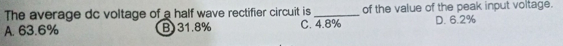 The average dc voltage of a half wave rectifier circuit is_ of the value of the peak input voltage.
C. 4.8%
A. 63.6% B) 31.8% D. 6.2%