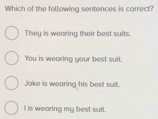 Which of the following sentences is correct?
They is wearing their best suits.
You is wearing your best suit.
Jake is wearing his best suit.
I is wearing my best suit.